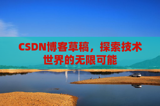 CSDN博客草稿,探索技术世界的无限可能 CSDN博客草稿,探索技术世界的无限可能